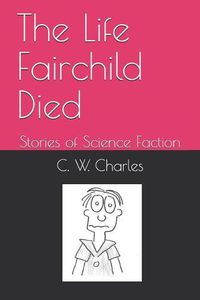 Cover image for The Life Fairchild Died: Stories of Science Faction