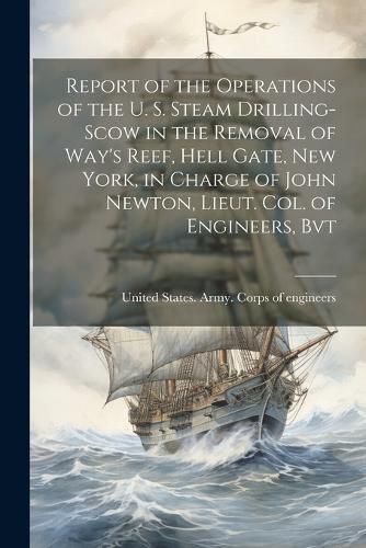 Report of the Operations of the U. S. Steam Drilling-scow in the Removal of Way's Reef, Hell Gate, New York, in Charge of John Newton, Lieut. Col. of Engineers, Bvt