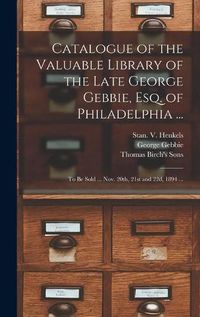 Cover image for Catalogue of the Valuable Library of the Late George Gebbie, Esq. of Philadelphia ...: to Be Sold ... Nov. 20th, 21st and 22d, 1894 ...