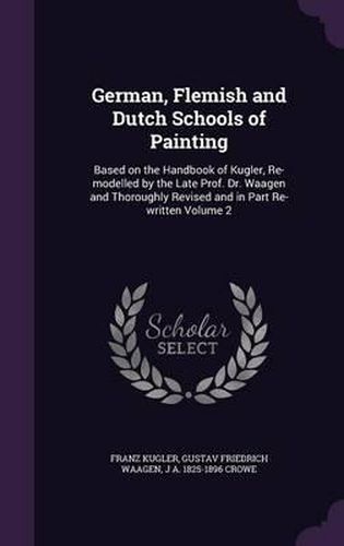 German, Flemish and Dutch Schools of Painting: Based on the Handbook of Kugler, Re-Modelled by the Late Prof. Dr. Waagen and Thoroughly Revised and in Part Re-Written Volume 2