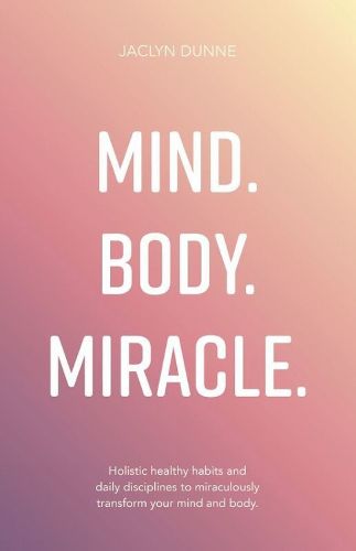 Cover image for Mind. Body. Miracle.: Holistic healthy habits and daily disciplines to miraculously transform your mind and body