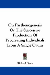 Cover image for On Parthenogenesis or the Successive Production of Procreating Individuals from a Single Ovum