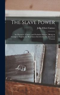 Cover image for The Slave Power: Its Character, Career, and Probable Designs; Being an Attempt to Explain the Real Issues Involved in the American Contest