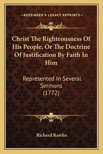 Cover image for Christ the Righteousness of His People, or the Doctrine of Justification by Faith in Him: Represented in Several Sermons (1772)