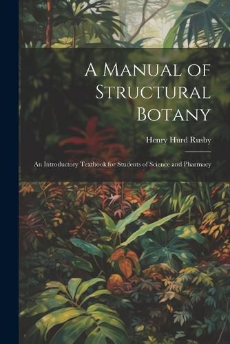 Cover image for A Manual of Structural Botany; an Introductory Textbook for Students of Science and Pharmacy