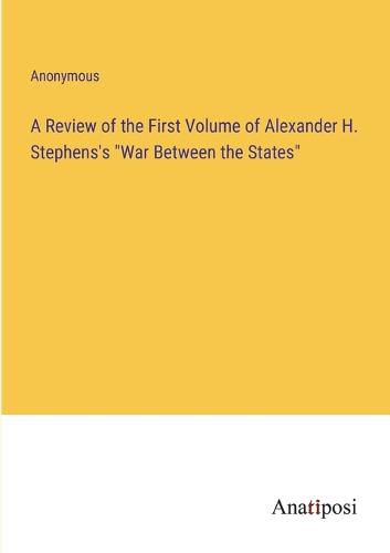 Cover image for A Review of the First Volume of Alexander H. Stephens's "War Between the States"