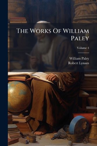 Cover image for The Works of William Paley: With Extracts from His Correspondence, and a Life of the Author, Volume 4
