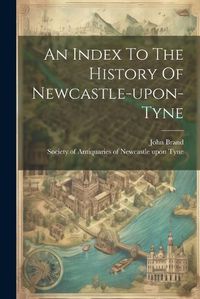 Cover image for An Index To The History Of Newcastle-upon-tyne