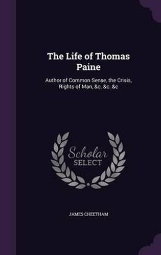 The Life of Thomas Paine: Author of Common Sense, the Crisis, Rights of Man, &C. &C. &C