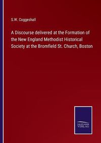 Cover image for A Discourse delivered at the Formation of the New England Methodist Historical Society at the Bromfield St. Church, Boston