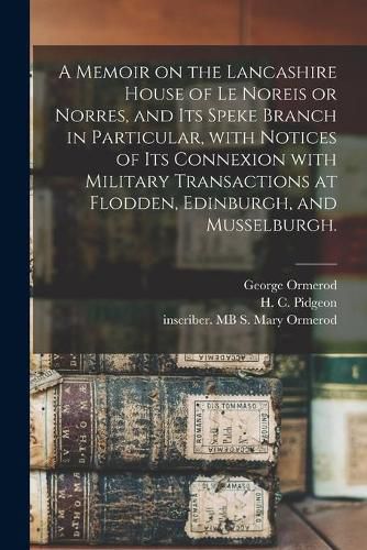 A Memoir on the Lancashire House of Le Noreis or Norres, and Its Speke Branch in Particular, With Notices of Its Connexion With Military Transactions at Flodden, Edinburgh, and Musselburgh.