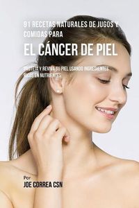 Cover image for 91 Recetas Naturales de Jugos y Comidas Para El Cancer de Piel: Proteja y Reviva Su Piel Usando Ingredientes Ricos En Nutrientes