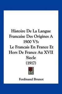 Cover image for Histoire de La Langue Francaise Des Origines a 1900 V5: Le Francais En France Et Hors de France Au XVII Siecle (1917)