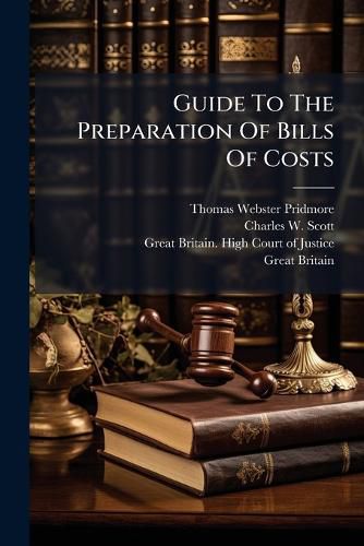 Cover image for Guide to the Preparation of Bills of Costs: With Practical Directions for Taxing Costs and Precedents of Bills of Costs in All the Divisions of the High Court of Justice, &C., &C., &C. ...