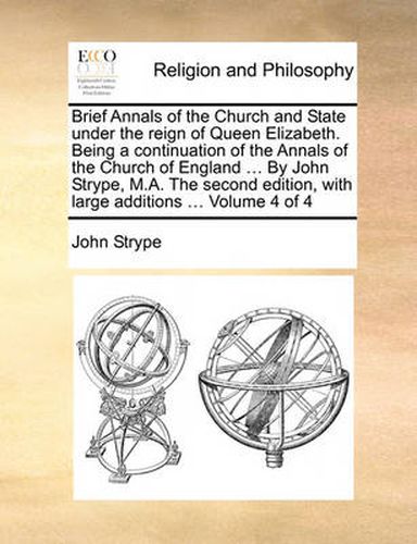 Cover image for Brief Annals of the Church and State Under the Reign of Queen Elizabeth. Being a Continuation of the Annals of the Church of England ... by John Strype, M.A. the Second Edition, with Large Additions ... Volume 4 of 4