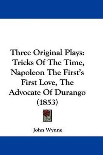 Cover image for Three Original Plays: Tricks Of The Time, Napoleon The First's First Love, The Advocate Of Durango (1853)