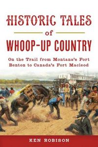 Cover image for Historic Tales of Whoop-Up Country: On the Trail from Montana's Fort Benton to Canada's Fort MacLeod