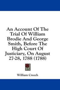 Cover image for An Account of the Trial of William Brodie and George Smith, Before the High Court of Justiciary, on August 27-28, 1788 (1788)