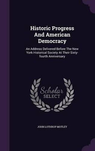 Historic Progress and American Democracy: An Address Delivered Before the New York Historical Society at Their Sixty-Fourth Anniversary