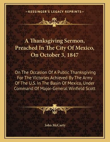 Cover image for A Thanksgiving Sermon, Preached in the City of Mexico, on October 3, 1847: On the Occasion of a Public Thanksgiving for the Victories Achieved by the Army of the U.S. in the Basin of Mexico, Under Command of Major-General Winfield Scott