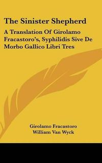 Cover image for The Sinister Shepherd: A Translation of Girolamo Fracastoro's, Syphilidis Sive de Morbo Gallico Libri Tres