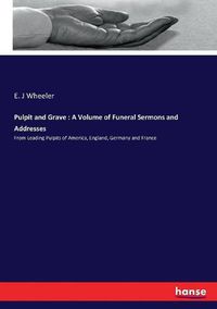 Cover image for Pulpit and Grave: A Volume of Funeral Sermons and Addresses: From Leading Pulpits of America, England, Germany and France