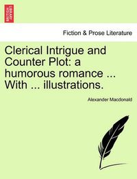 Cover image for Clerical Intrigue and Counter Plot: A Humorous Romance ... with ... Illustrations.