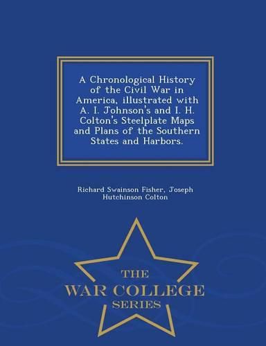 A Chronological History of the Civil War in America, Illustrated with A. I. Johnson's and I. H. Colton's Steelplate Maps and Plans of the Southern States and Harbors. - War College Series