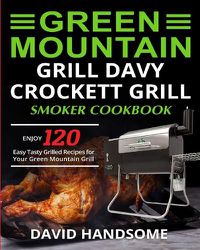 Cover image for Green Mountain Grill Davy Crockett Grill/Smoker Cookbook: Enjoy 120 Easy Tasty Grilled Recipes for Your Green Mountain Grill