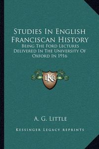 Cover image for Studies in English Franciscan History: Being the Ford Lectures Delivered in the University of Oxford in 1916