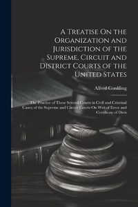 Cover image for A Treatise On the Organization and Jurisdiction of the Supreme, Circuit and District Courts of the United States