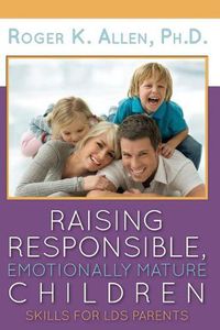 Cover image for Raising Responsible, Emotionally Mature Children: Skills for Lds Parents