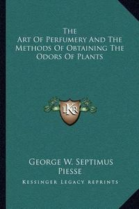 Cover image for The Art of Perfumery and the Methods of Obtaining the Odors of Plants