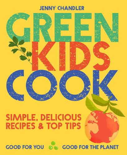 Green Kids Cook: Simple, Delicious Recipes & Top Tips: Good for You, Good for the Planet