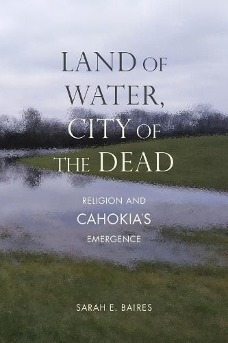 Cover image for Land of Water, City of the Dead: Religion and Cahokia's Emergence