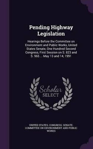 Cover image for Pending Highway Legislation: Hearings Before the Committee on Environment and Public Works, United States Senate, One Hundred Second Congress, First Session on S. 823 and S. 965 ... May 13 and 14, 1991