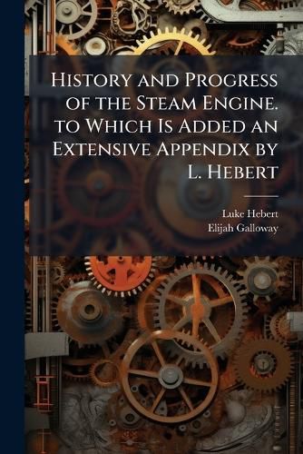 Cover image for History and Progress of the Steam Engine. to Which Is Added an Extensive Appendix by L. Hebert