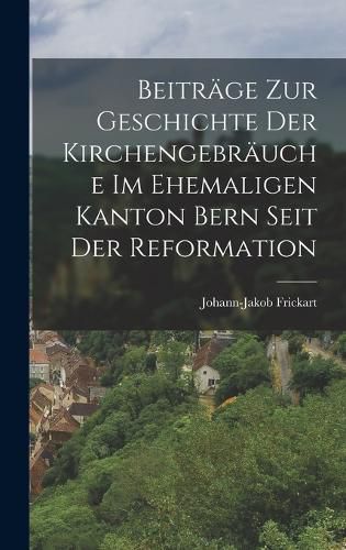 Cover image for Beitraege zur Geschichte der Kirchengebraeuche im ehemaligen Kanton Bern seit der Reformation