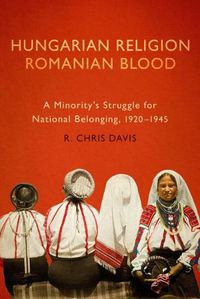 Cover image for Hungarian Religion, Romanian Blood: A Minority's Struggle for National Belonging, 1920-1945