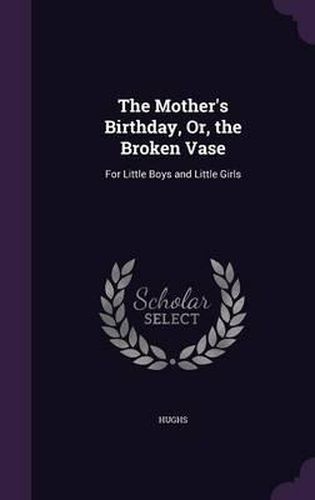 Cover image for The Mother's Birthday, Or, the Broken Vase: For Little Boys and Little Girls