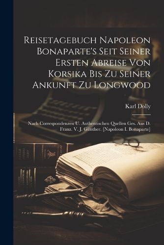 Reisetagebuch Napoleon Bonaparte's Seit Seiner Ersten Abreise Von Korsika Bis Zu Seiner Ankunft Zu Longwood