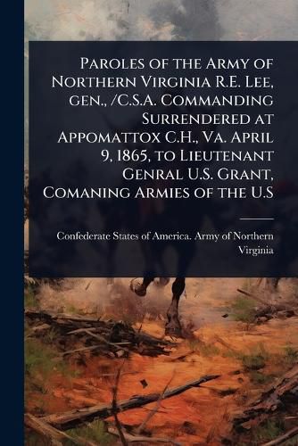 Cover image for Paroles of the Army of Northern Virginia R.E. Lee, gen., /C.S.A. Commanding Surrendered at Appomattox C.H., Va. April 9, 1865, to Lieutenant Genral U.S. Grant, Comaning Armies of the U.S