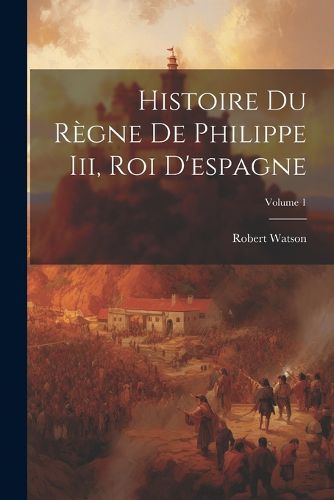 Cover image for Histoire Du Regne De Philippe Iii, Roi D'espagne; Volume 1