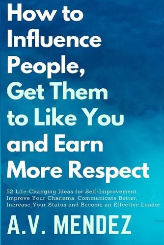 Cover image for How to Influence People, Get Them to Like You, and Earn More Respect: 52 Life-Changing Ideas for Self-Improvement. Improve Your Charisma, Communicate Better, Increase Your Status and Become an Effective Leader