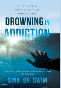 Cover image for Drowning in Addiction: Sink or Swim: A Personal Guide to Choosing Your Legit Path to Recovery