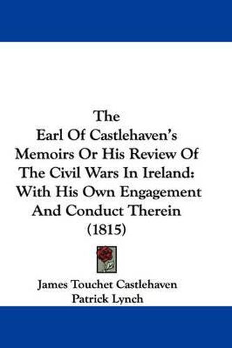 Cover image for The Earl of Castlehaven's Memoirs or His Review of the Civil Wars in Ireland: With His Own Engagement and Conduct Therein (1815)