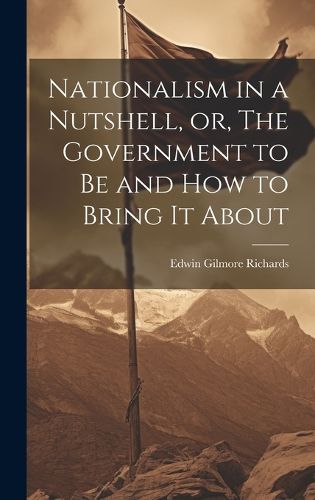 Cover image for Nationalism in a Nutshell, or, The Government to Be and How to Bring It About