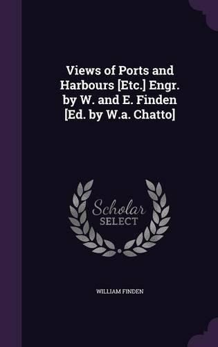 Views of Ports and Harbours [Etc.] Engr. by W. and E. Finden [Ed. by W.A. Chatto]