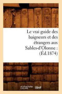 Cover image for Le Vrai Guide Des Baigneurs Et Des Etrangers Aux Sables-d'Olonne: (Ed.1874)