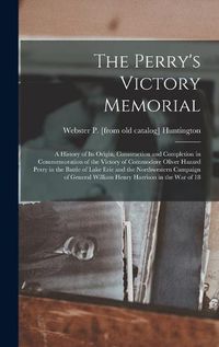 Cover image for The Perry's Victory Memorial; a History of its Origin, Construction and Completion in Commemoration of the Victory of Commodore Oliver Hazard Perry in the Battle of Lake Erie and the Northwestern Campaign of General William Henry Harrison in the war of 18